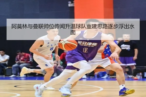 阿莫林与曼联帅位传闻升温球队重建思路逐步浮出水面