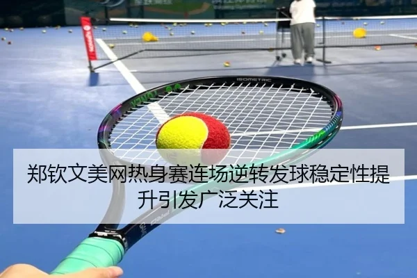 郑钦文美网热身赛连场逆转发球稳定性提升引发广泛关注